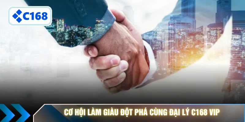 Cơ hội làm giàu đột phá cùng đại lý C168 VIP